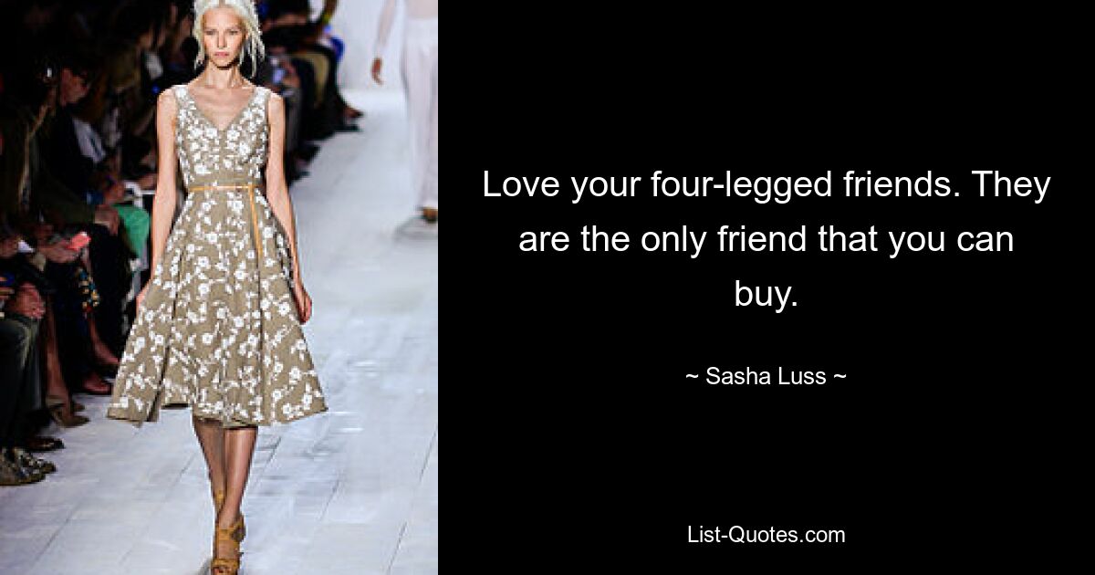 Love your four-legged friends. They are the only friend that you can buy. — © Sasha Luss