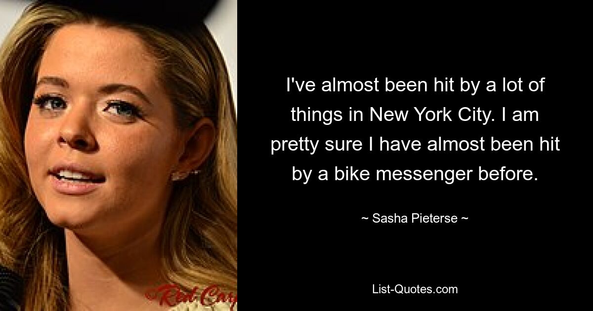 I've almost been hit by a lot of things in New York City. I am pretty sure I have almost been hit by a bike messenger before. — © Sasha Pieterse