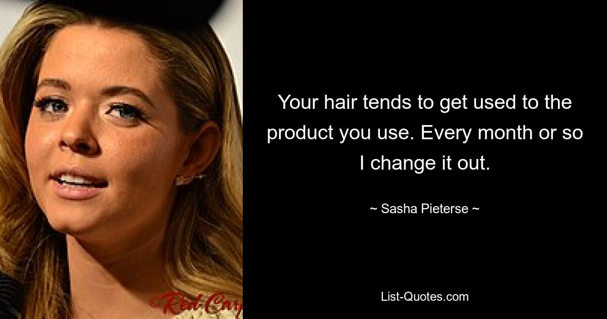 Your hair tends to get used to the product you use. Every month or so I change it out. — © Sasha Pieterse