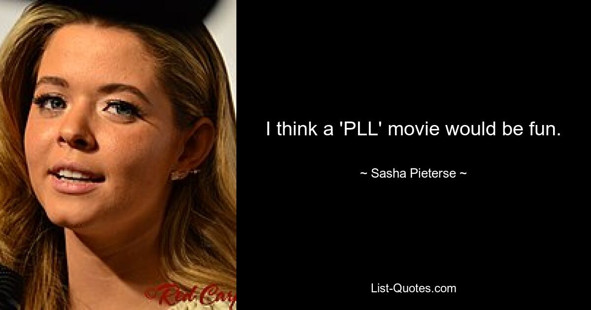 I think a 'PLL' movie would be fun. — © Sasha Pieterse