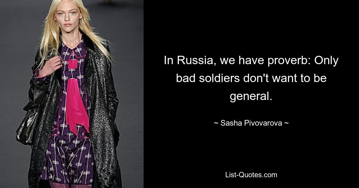 In Russia, we have proverb: Only bad soldiers don't want to be general. — © Sasha Pivovarova