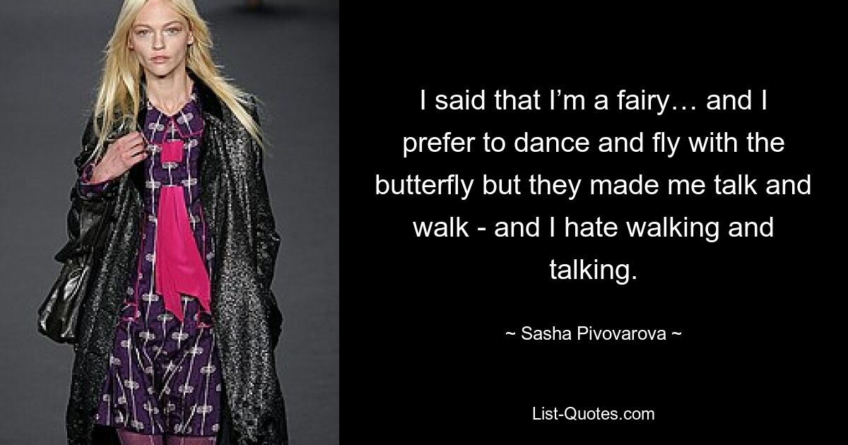 I said that I’m a fairy… and I prefer to dance and fly with the butterfly but they made me talk and walk - and I hate walking and talking. — © Sasha Pivovarova