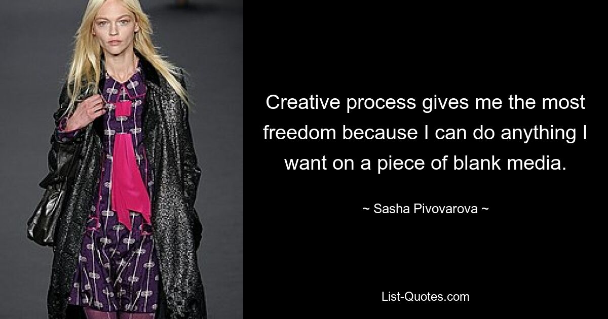 Creative process gives me the most freedom because I can do anything I want on a piece of blank media. — © Sasha Pivovarova