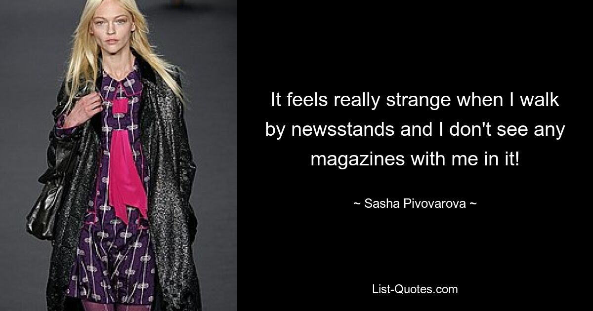 It feels really strange when I walk by newsstands and I don't see any magazines with me in it! — © Sasha Pivovarova