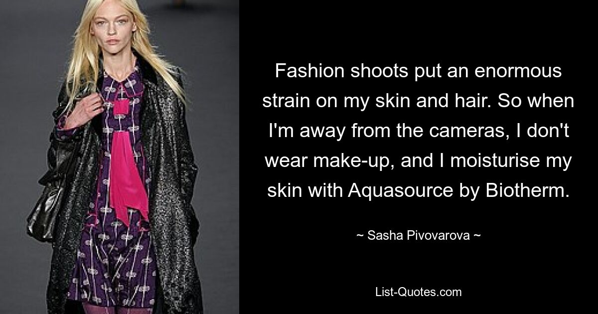 Fashion shoots put an enormous strain on my skin and hair. So when I'm away from the cameras, I don't wear make-up, and I moisturise my skin with Aquasource by Biotherm. — © Sasha Pivovarova