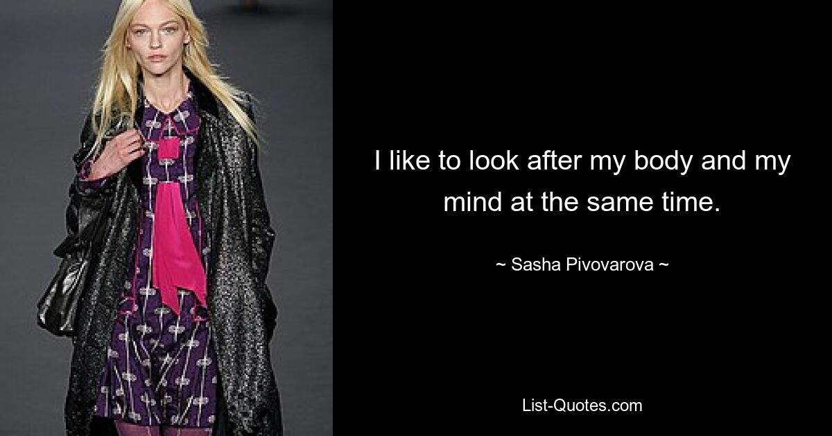 I like to look after my body and my mind at the same time. — © Sasha Pivovarova