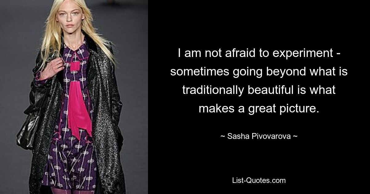 I am not afraid to experiment - sometimes going beyond what is traditionally beautiful is what makes a great picture. — © Sasha Pivovarova