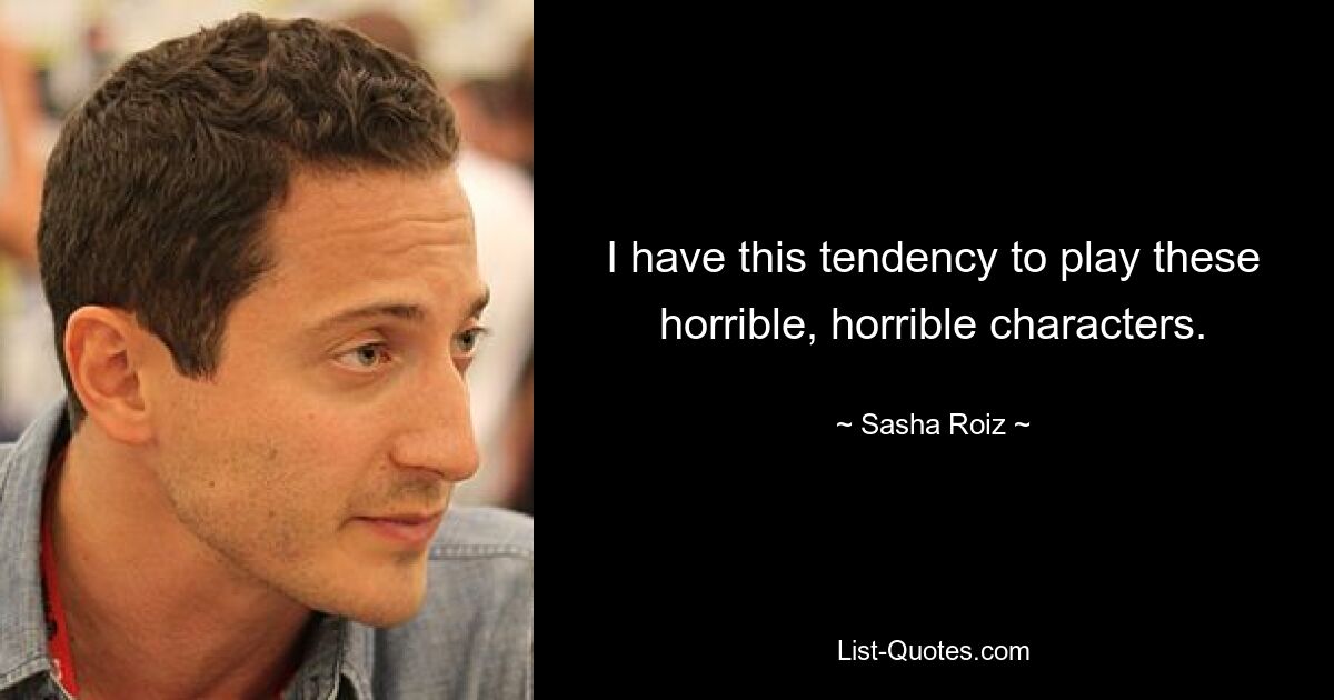 I have this tendency to play these horrible, horrible characters. — © Sasha Roiz