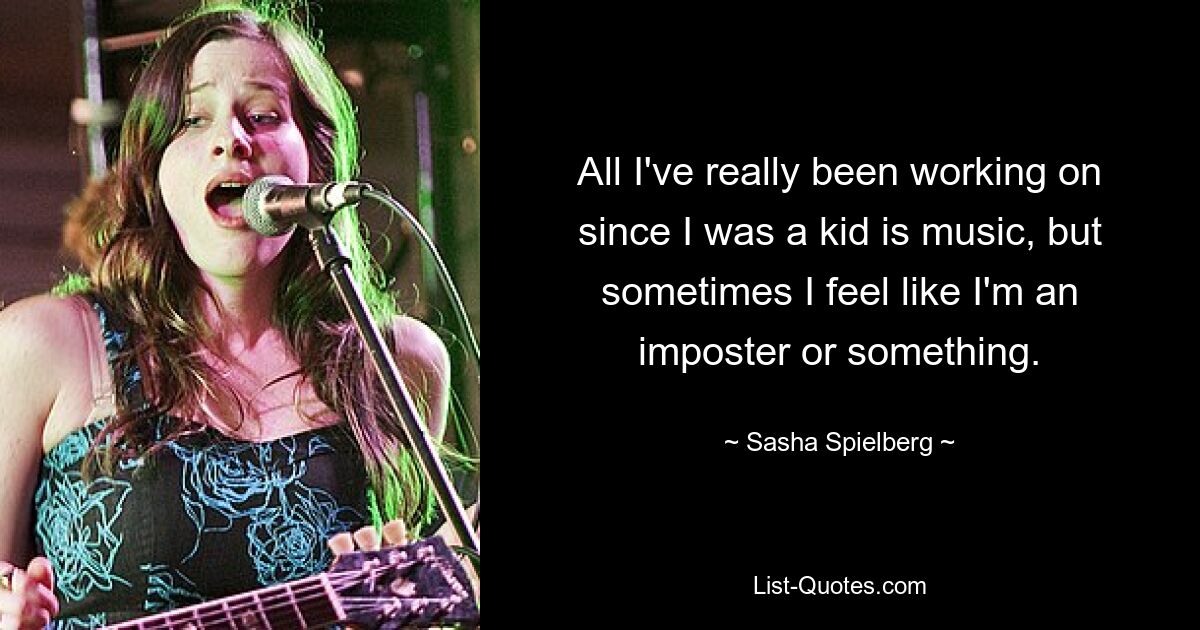 All I've really been working on since I was a kid is music, but sometimes I feel like I'm an imposter or something. — © Sasha Spielberg