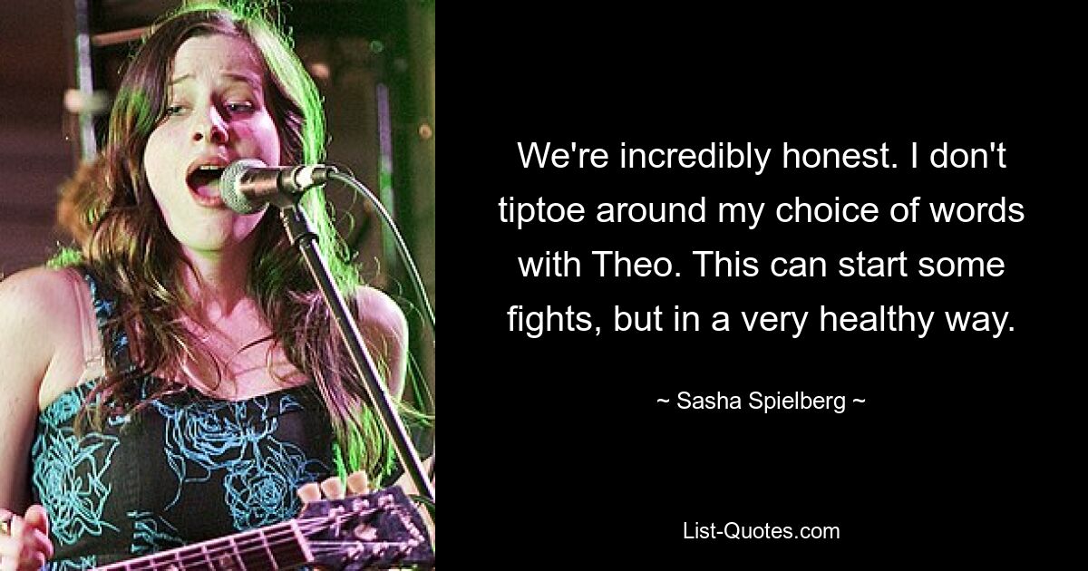 We're incredibly honest. I don't tiptoe around my choice of words with Theo. This can start some fights, but in a very healthy way. — © Sasha Spielberg