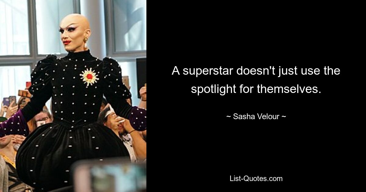 A superstar doesn't just use the spotlight for themselves. — © Sasha Velour