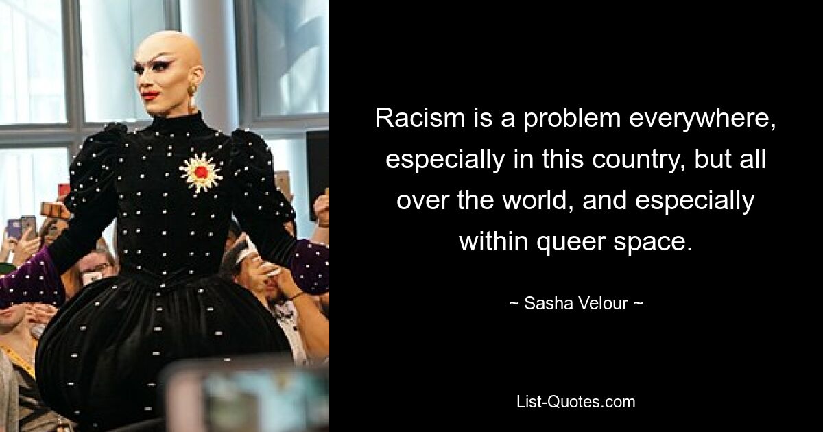 Racism is a problem everywhere, especially in this country, but all over the world, and especially within queer space. — © Sasha Velour