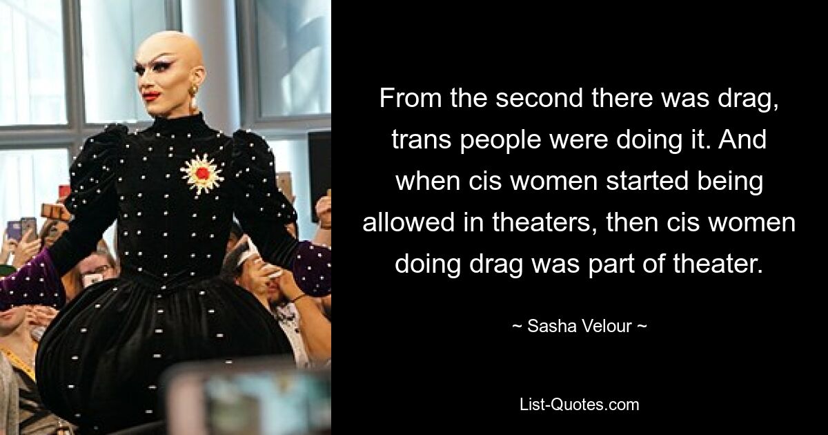 From the second there was drag, trans people were doing it. And when cis women started being allowed in theaters, then cis women doing drag was part of theater. — © Sasha Velour