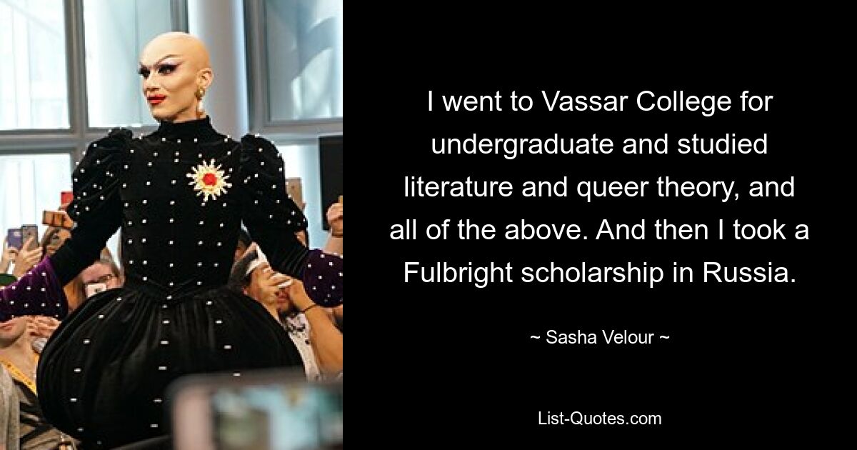 I went to Vassar College for undergraduate and studied literature and queer theory, and all of the above. And then I took a Fulbright scholarship in Russia. — © Sasha Velour