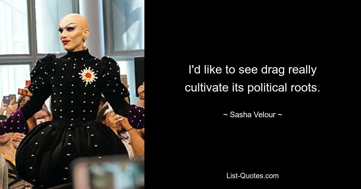 I'd like to see drag really cultivate its political roots. — © Sasha Velour