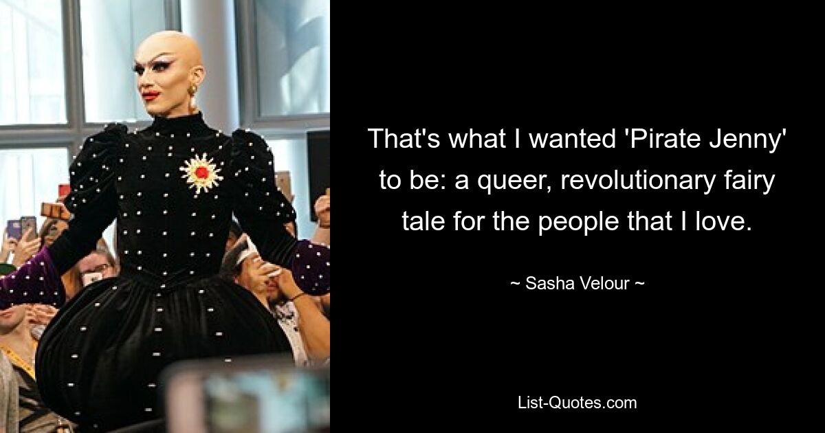 That's what I wanted 'Pirate Jenny' to be: a queer, revolutionary fairy tale for the people that I love. — © Sasha Velour