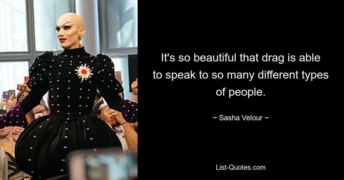 It's so beautiful that drag is able to speak to so many different types of people. — © Sasha Velour