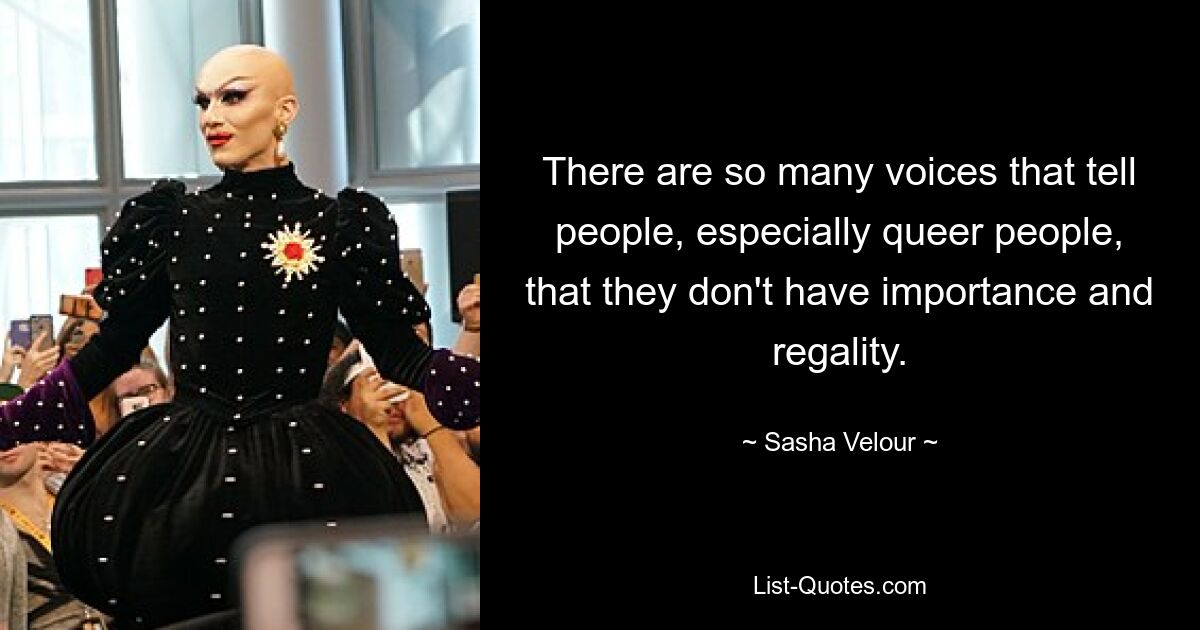 There are so many voices that tell people, especially queer people, that they don't have importance and regality. — © Sasha Velour