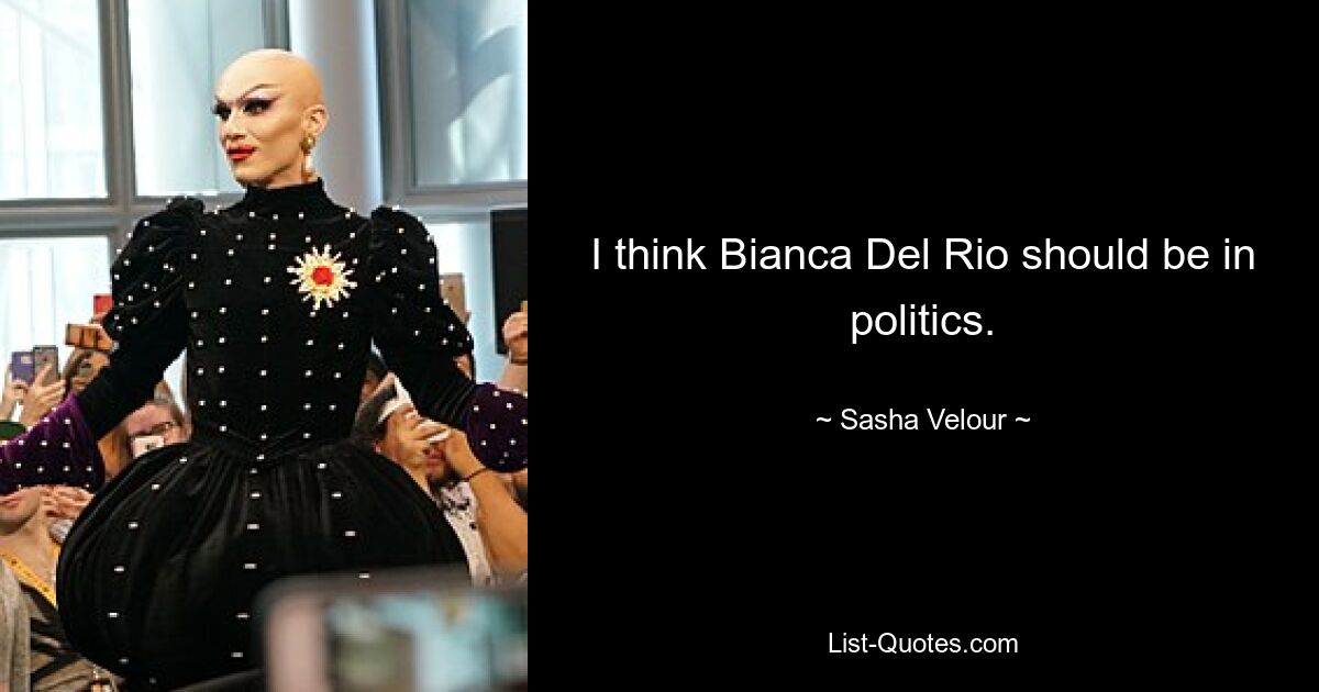 I think Bianca Del Rio should be in politics. — © Sasha Velour