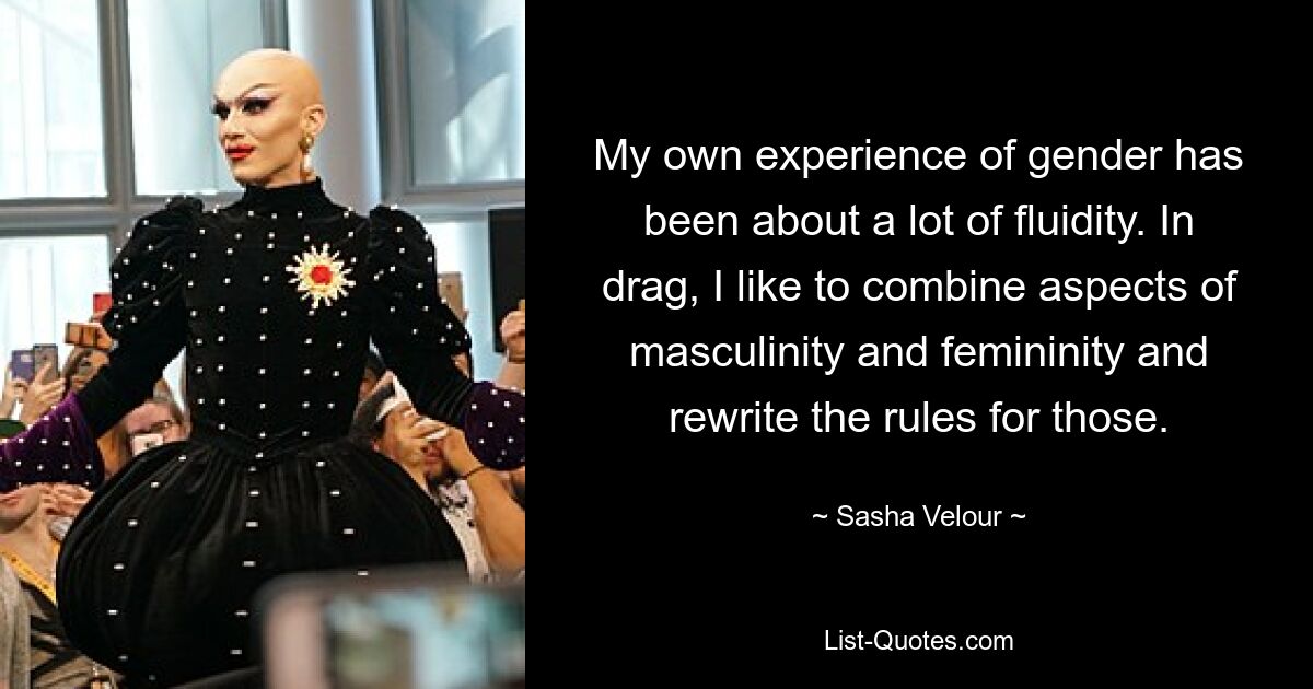 My own experience of gender has been about a lot of fluidity. In drag, I like to combine aspects of masculinity and femininity and rewrite the rules for those. — © Sasha Velour