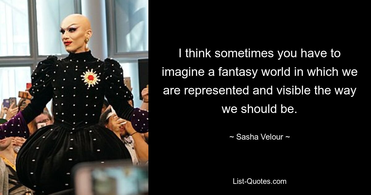 I think sometimes you have to imagine a fantasy world in which we are represented and visible the way we should be. — © Sasha Velour