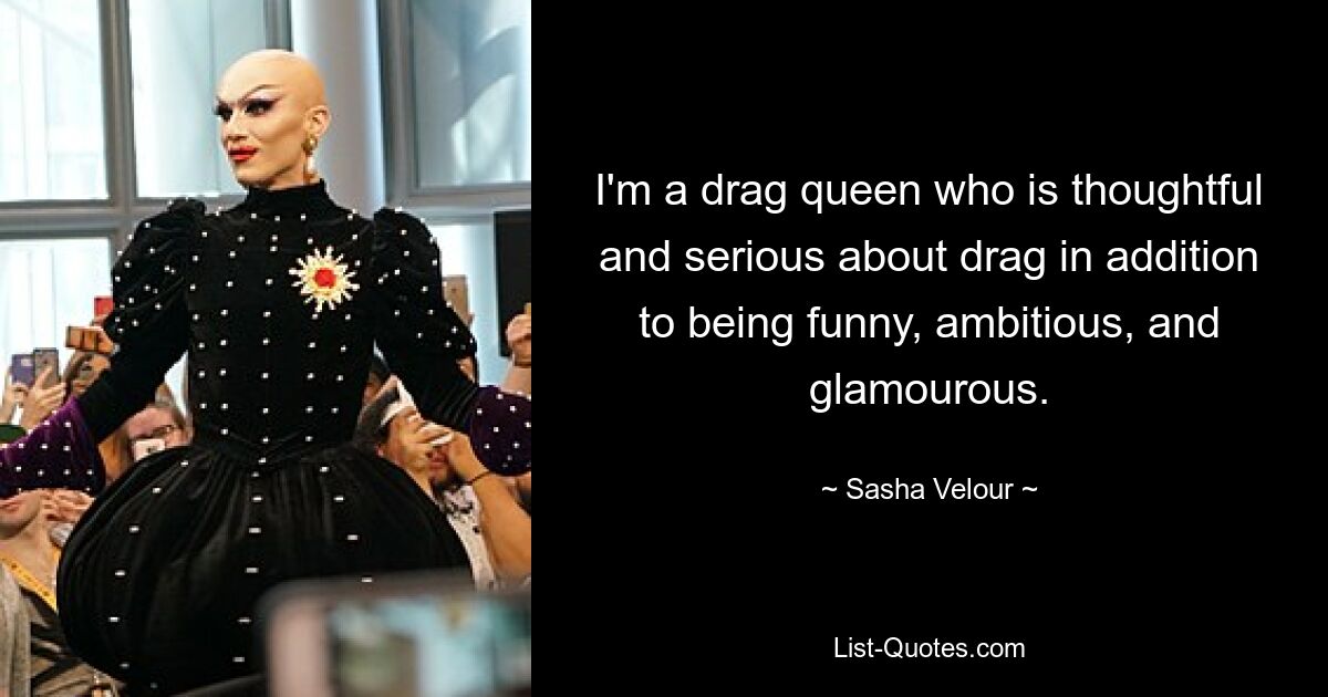 I'm a drag queen who is thoughtful and serious about drag in addition to being funny, ambitious, and glamourous. — © Sasha Velour