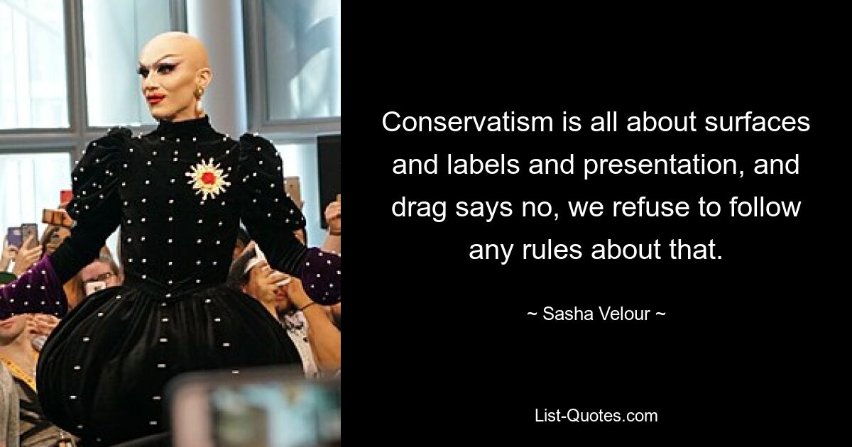 Conservatism is all about surfaces and labels and presentation, and drag says no, we refuse to follow any rules about that. — © Sasha Velour