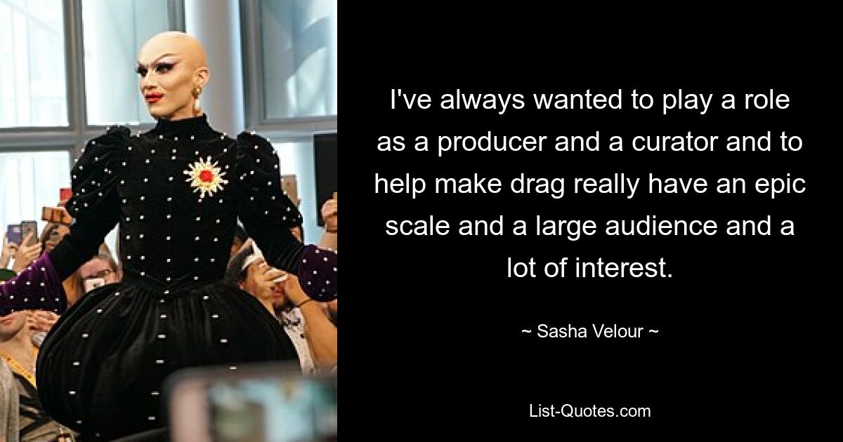 I've always wanted to play a role as a producer and a curator and to help make drag really have an epic scale and a large audience and a lot of interest. — © Sasha Velour