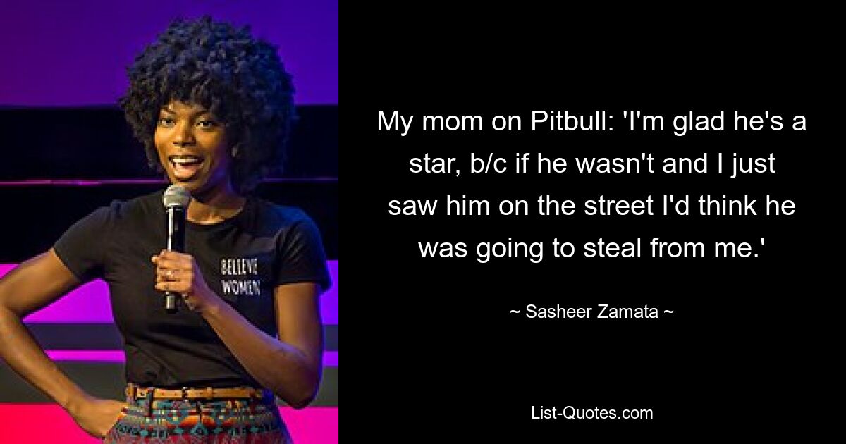 My mom on Pitbull: 'I'm glad he's a star, b/c if he wasn't and I just saw him on the street I'd think he was going to steal from me.' — © Sasheer Zamata