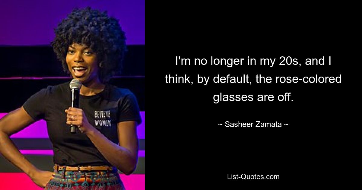 I'm no longer in my 20s, and I think, by default, the rose-colored glasses are off. — © Sasheer Zamata