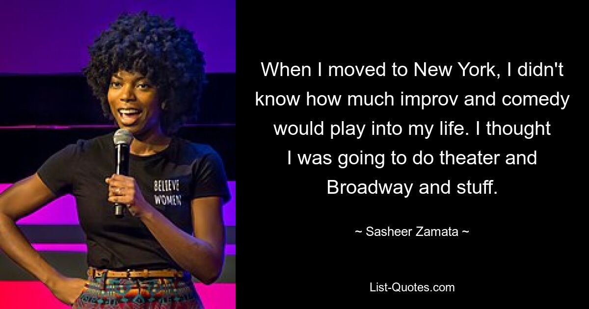 When I moved to New York, I didn't know how much improv and comedy would play into my life. I thought I was going to do theater and Broadway and stuff. — © Sasheer Zamata