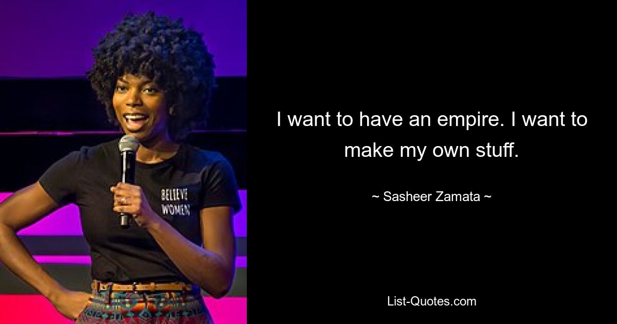 I want to have an empire. I want to make my own stuff. — © Sasheer Zamata