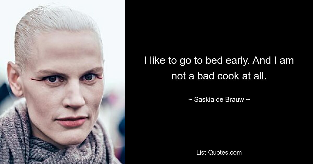 I like to go to bed early. And I am not a bad cook at all. — © Saskia de Brauw