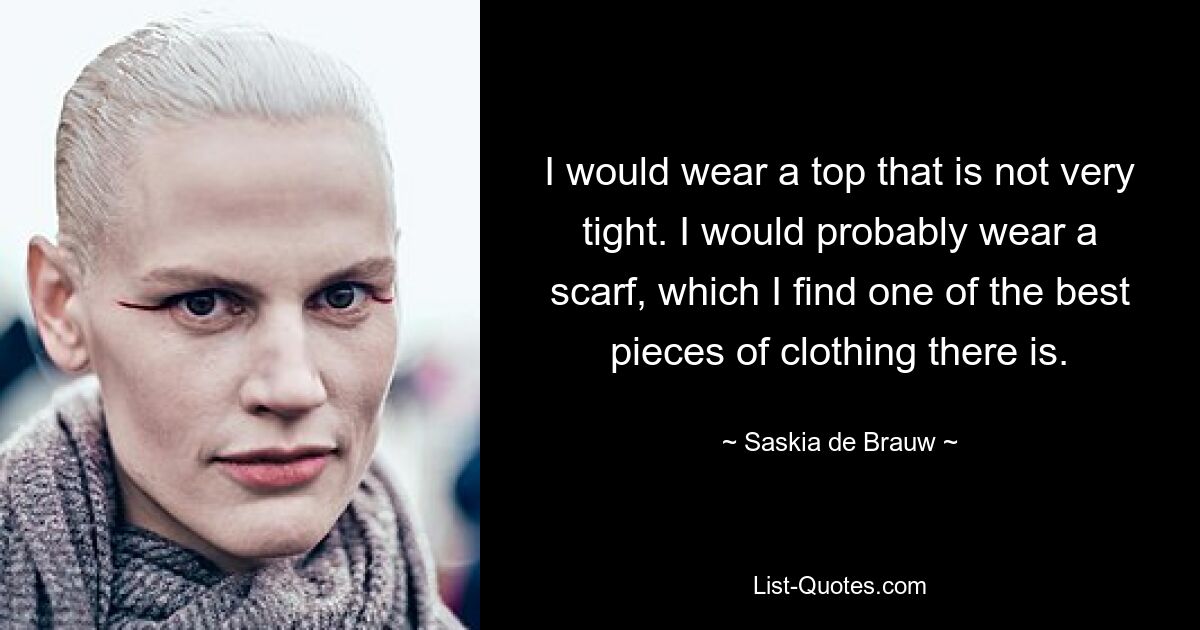 I would wear a top that is not very tight. I would probably wear a scarf, which I find one of the best pieces of clothing there is. — © Saskia de Brauw