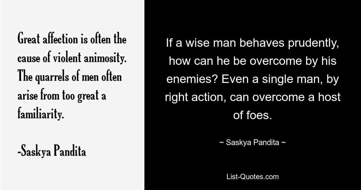 Если мудрый человек ведет себя благоразумно, как могут его одолеть враги? Даже один человек правильными действиями может победить множество врагов. — © Саскья Пандита 