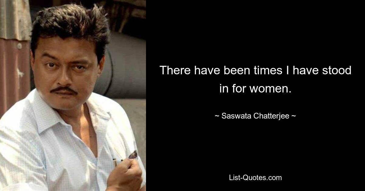 There have been times I have stood in for women. — © Saswata Chatterjee