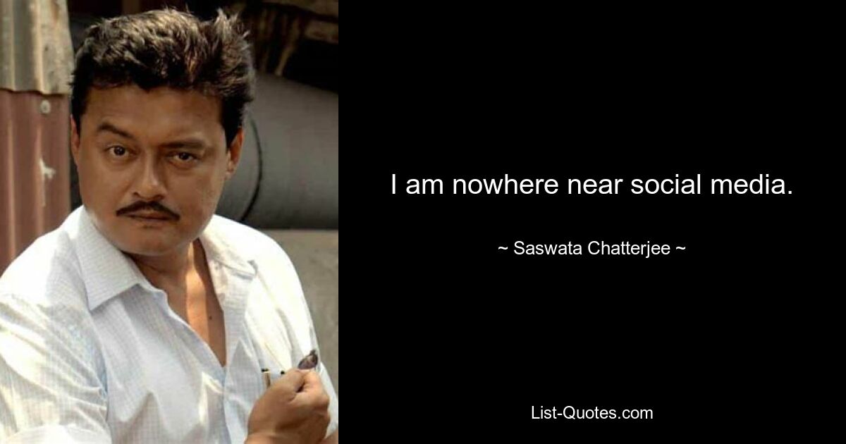 I am nowhere near social media. — © Saswata Chatterjee