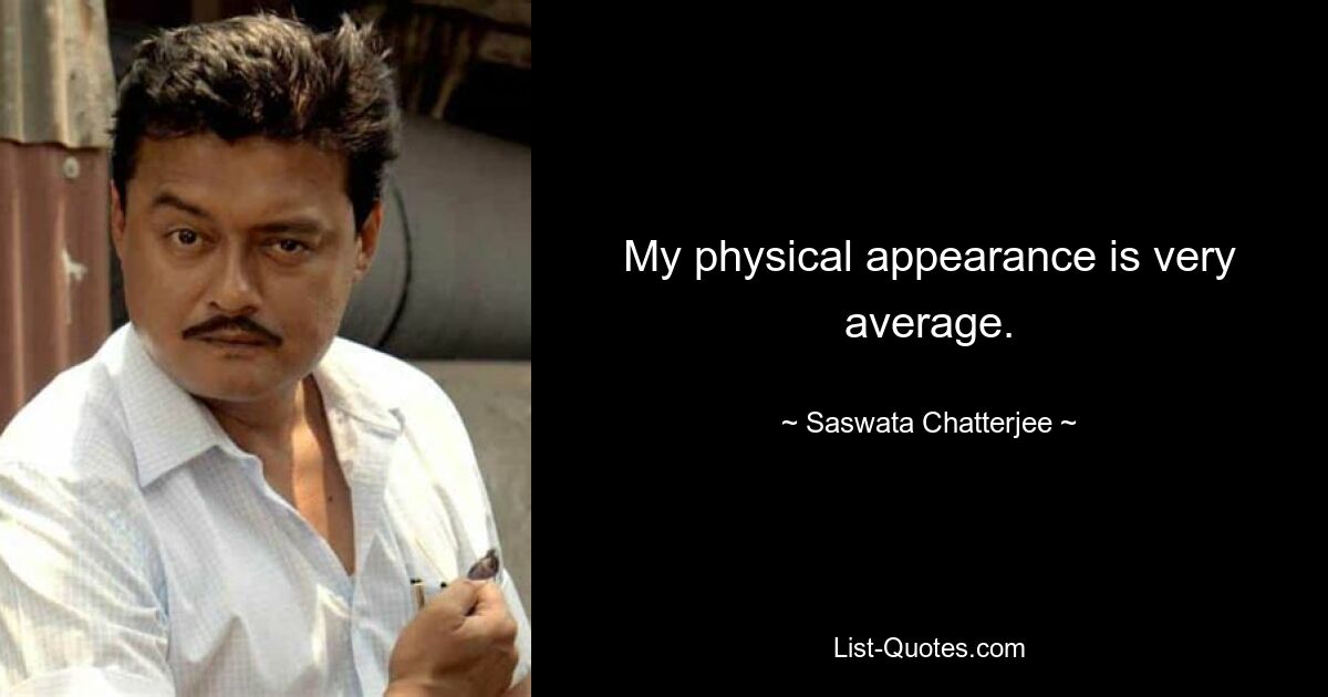 My physical appearance is very average. — © Saswata Chatterjee