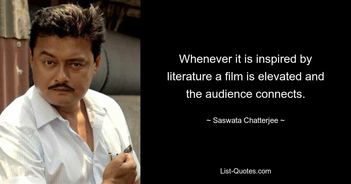 Whenever it is inspired by literature a film is elevated and the audience connects. — © Saswata Chatterjee