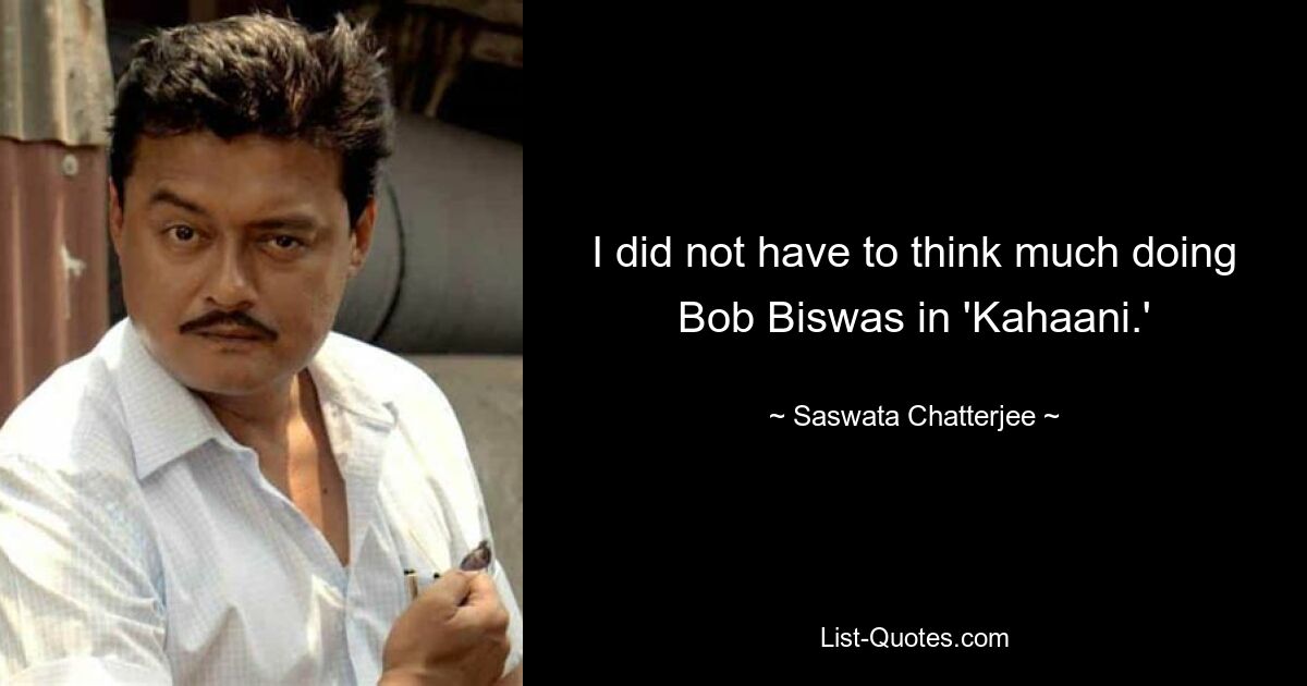 I did not have to think much doing Bob Biswas in 'Kahaani.' — © Saswata Chatterjee