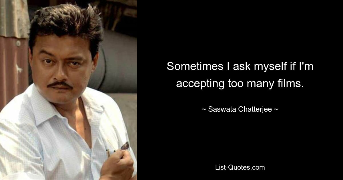 Sometimes I ask myself if I'm accepting too many films. — © Saswata Chatterjee