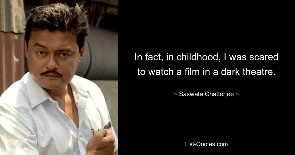 In fact, in childhood, I was scared to watch a film in a dark theatre. — © Saswata Chatterjee