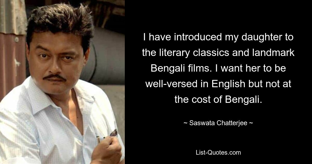 I have introduced my daughter to the literary classics and landmark Bengali films. I want her to be well-versed in English but not at the cost of Bengali. — © Saswata Chatterjee