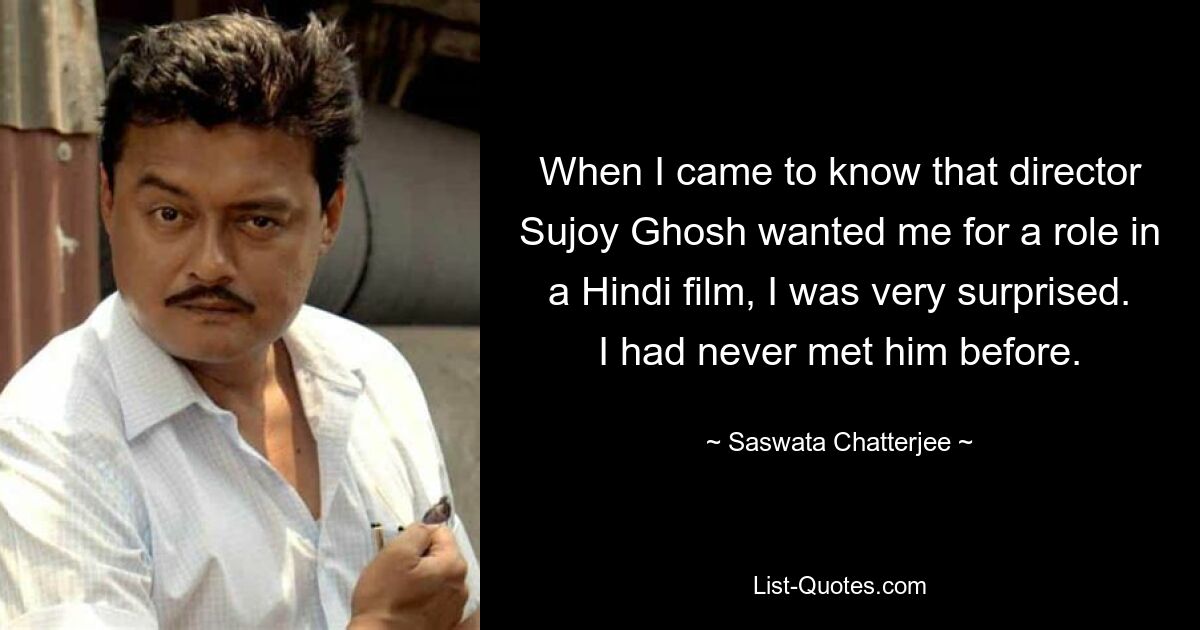 When I came to know that director Sujoy Ghosh wanted me for a role in a Hindi film, I was very surprised. I had never met him before. — © Saswata Chatterjee