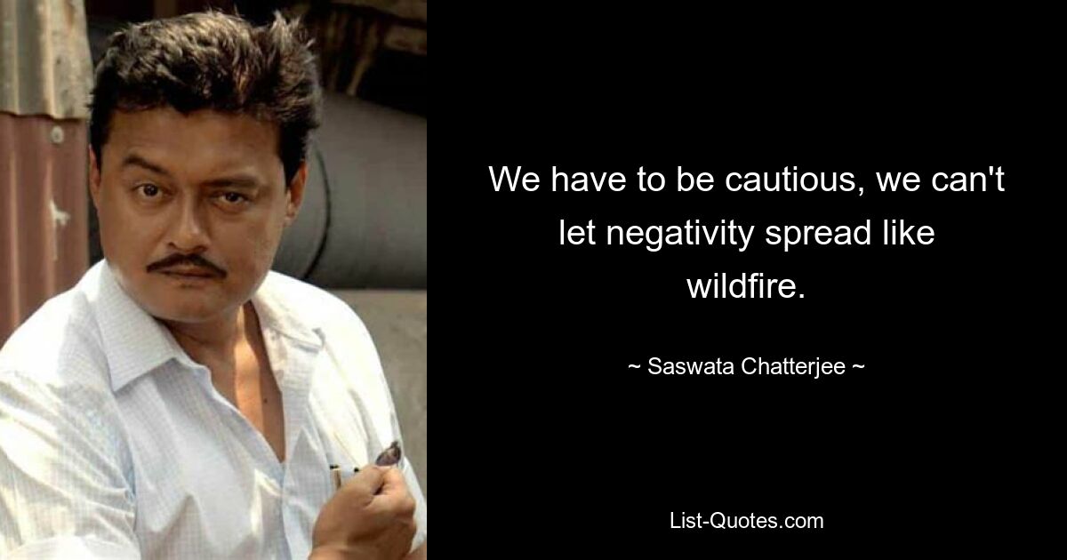 We have to be cautious, we can't let negativity spread like wildfire. — © Saswata Chatterjee