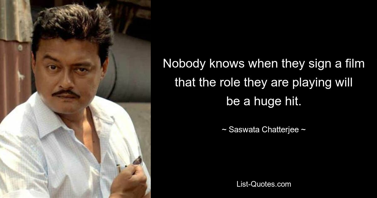 Nobody knows when they sign a film that the role they are playing will be a huge hit. — © Saswata Chatterjee