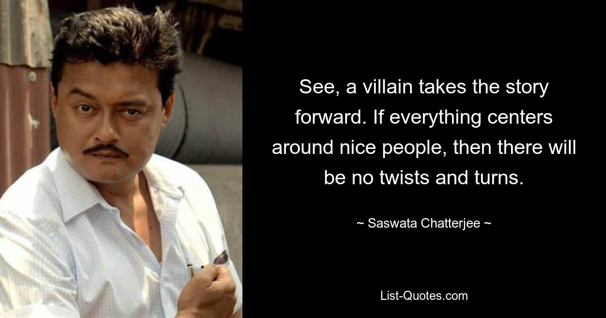 See, a villain takes the story forward. If everything centers around nice people, then there will be no twists and turns. — © Saswata Chatterjee