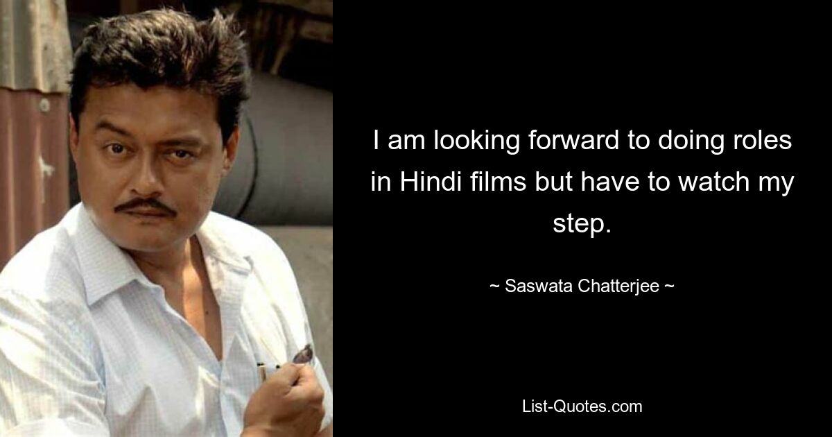 I am looking forward to doing roles in Hindi films but have to watch my step. — © Saswata Chatterjee