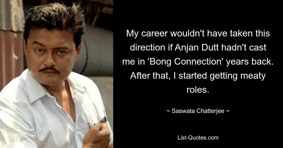 My career wouldn't have taken this direction if Anjan Dutt hadn't cast me in 'Bong Connection' years back. After that, I started getting meaty roles. — © Saswata Chatterjee