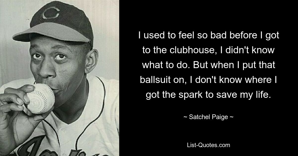 I used to feel so bad before I got to the clubhouse, I didn't know what to do. But when I put that ballsuit on, I don't know where I got the spark to save my life. — © Satchel Paige